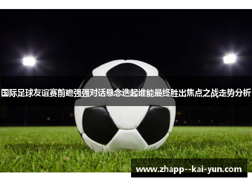 国际足球友谊赛前瞻强强对话悬念迭起谁能最终胜出焦点之战走势分析 国际足球友谊赛前瞻强强对话悬念迭起谁能最终胜出焦点之战走势分析