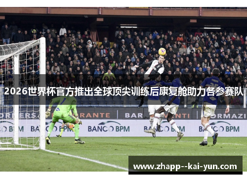 2026世界杯官方推出全球顶尖训练后康复舱助力各参赛队