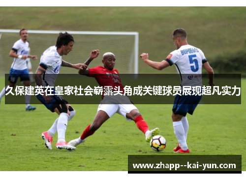 久保建英在皇家社会崭露头角成关键球员展现超凡实力 久保建英在皇家社会崭露头角成关键球员展现超凡实力