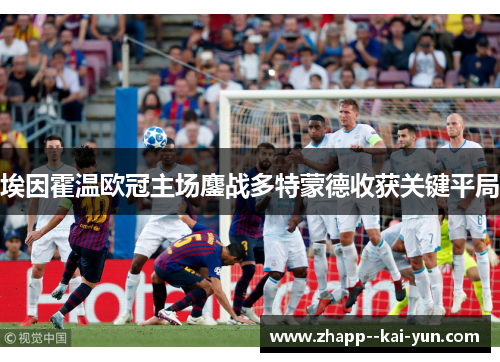 埃因霍温欧冠主场鏖战多特蒙德收获关键平局 埃因霍温欧冠主场鏖战多特蒙德收获关键平局