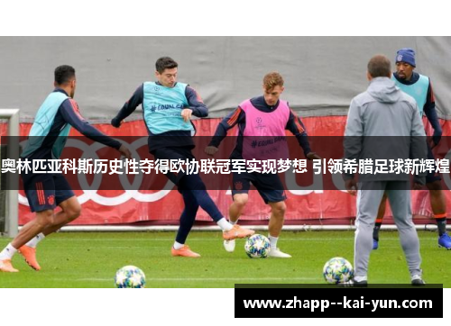 奥林匹亚科斯历史性夺得欧协联冠军实现梦想 引领希腊足球新辉煌