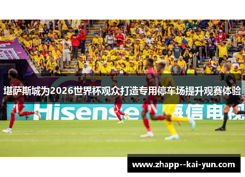 堪萨斯城为2026世界杯观众打造专用停车场提升观赛体验