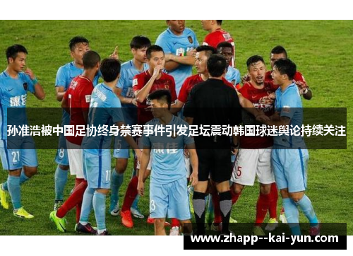 孙准浩被中国足协终身禁赛事件引发足坛震动韩国球迷舆论持续关注 孙准浩被中国足协终身禁赛事件引发足坛震动韩国球迷舆论持续关注