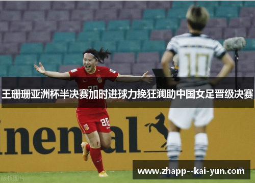 王珊珊亚洲杯半决赛加时进球力挽狂澜助中国女足晋级决赛 王珊珊亚洲杯半决赛加时进球力挽狂澜助中国女足晋级决赛