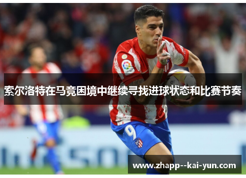 索尔洛特在马竞困境中继续寻找进球状态和比赛节奏 索尔洛特在马竞困境中继续寻找进球状态和比赛节奏