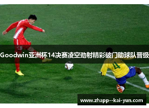 Goodwin亚洲杯14决赛凌空劲射精彩破门助球队晋级