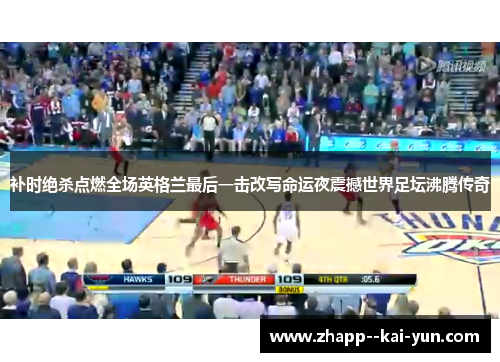 补时绝杀点燃全场英格兰最后一击改写命运夜震撼世界足坛沸腾传奇