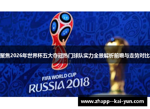 聚焦2026年世界杯五大夺冠热门球队实力全景解析前瞻与走势对比